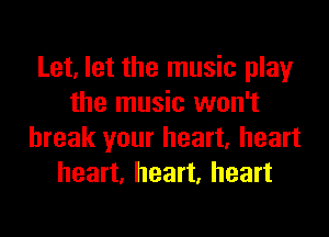 Let, let the music play
the music won't

break your heart, heart
heart, heart, heart