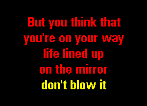 But you think that
you're on your way

life lined up
on the mirror
don't blow it