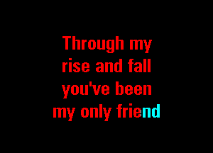 Through my
rise and fall

you've been
my only friend