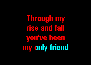 Through my
rise and fall

you've been
my only friend