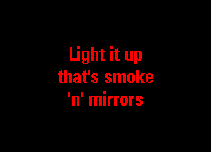 Light it up

that's smoke
'n' mirrors