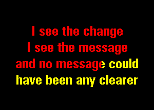 I see the change
I see the message

and no message could
have been any clearer