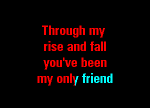 Through my
rise and fall

you've been
my only friend