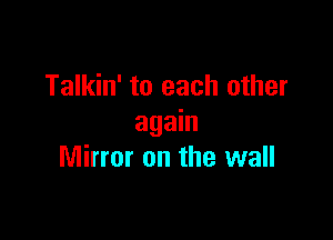 Talkin' to each other

again
Mirror on the wall