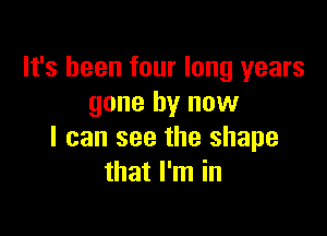 It's been four long years
gone by now

I can see the shape
that I'm in