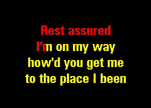 Rest assured
I'm on my way

how'd you get me
to the place I been