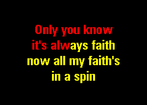 Only you know
it's always faith

now all my faith's
in a spin