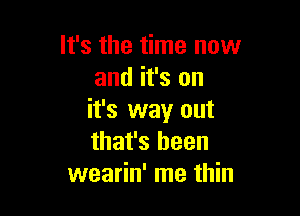 It's the time now
and it's on

it's way out
that's been
wearin' me thin