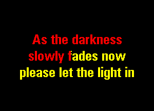 As the darkness

slowly fades now
please let the light in
