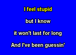 I feel stupid

but I know

it won't last for long

And I've been guessin'