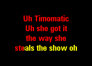 Uh Timomatic
Uh she got it

the way she
steals the show oh