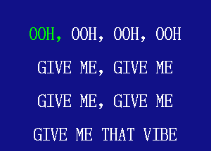 00H, 00H, 00H, 00H
GIVE ME, GIVE ME
GIVE ME, GIVE ME
GIVE ME THAT VIBE