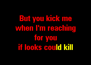 But you kick me
when I'm reaching

for you
if looks could kill