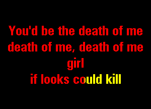 You'd be the death of me
death of me, death of me

girl
if looks could kill