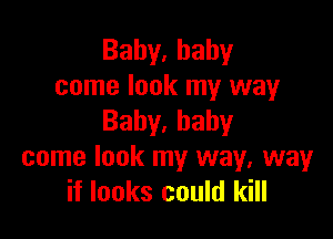 Bahy.hahy
come look my way

Baby,hahy
come look my way, way
if looks could kill