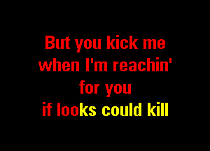 But you kick me
when I'm reachin'

for you
if looks could kill