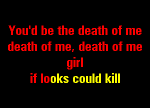 You'd be the death of me
death of me, death of me

girl
if looks could kill