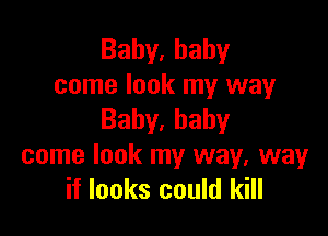 Bahy.hahy
come look my way

Baby,hahy
come look my way, way
if looks could kill