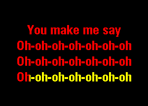 You make me say
Oh-oh-oh-oh-oh-oh-oh

Oh-oh-oh-oh-oh-oh-oh
Oh-oh-oh-oh-oh-oh-oh