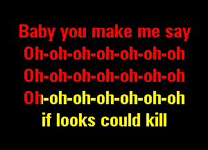 Baby you make me say

Oh-oh-oh-oh-oh-oh-oh

Oh-oh-oh-oh-oh-oh-oh

Oh-oh-oh-oh-oh-oh-oh
if looks could kill