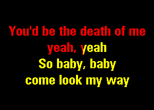 You'd be the death of me
yeah.yeah

So baby, baby
come look my way