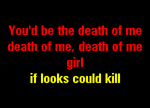 You'd be the death of me
death of me, death of me

girl
if looks could kill