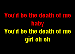 You'd be the death of me
baby

You'd be the death of me
girl oh oh