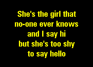 She's the girl that
no-one ever knows

and I say hi
but she's too shy
to say hello