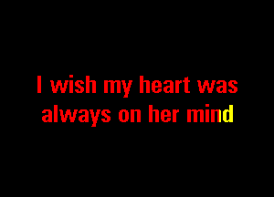 I wish my heart was

always on her mind