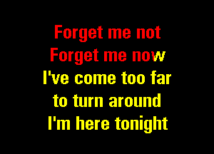 Forget me not
Forget me now

I've come too far
to turn around
I'm here tonight