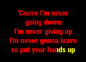 'Cause I'm never
going down
I'm never giving up
I'm never gonna leave
so put your hands up