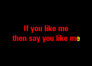 If you like me

then say you like me
