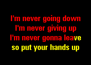 I'm never going down
I'm never giving up
I'm never gonna leave
so put your hands up