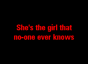 She's the girl that

no-one ever knows