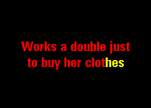 Works a double iust

to buy her clothes