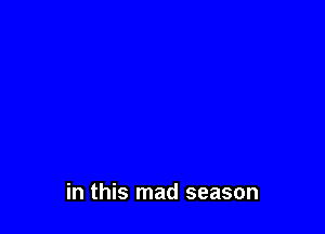 in this mad season
