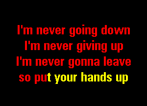 I'm never going down
I'm never giving up
I'm never gonna leave
so put your hands up