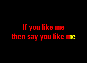If you like me

then say you like me