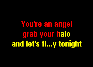 You're an angel

grab your halo
and let's fl...y tonight