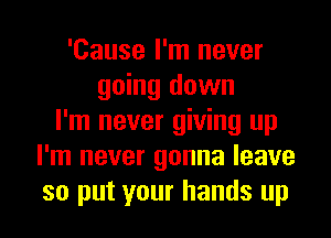 'Cause I'm never
going down
I'm never giving up
I'm never gonna leave
so put your hands up