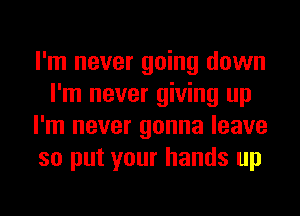 I'm never going down
I'm never giving up
I'm never gonna leave
so put your hands up