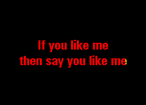 If you like me

then say you like me