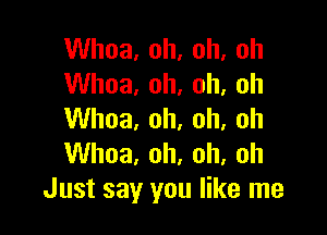 Whoa, oh, oh, oh
Whoa, oh, oh, oh

Whoa, oh, oh, oh
Whoa, oh. oh, oh
Just say you like me