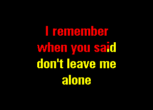 I remember
when you said

don't leave me
alone
