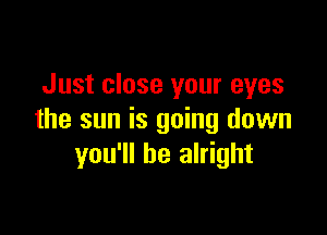 Just close your eyes

the sun is going down
you'll be alright