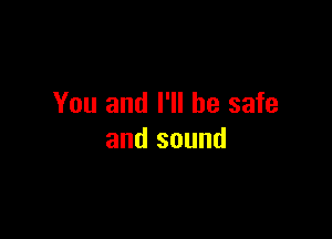 You and I'll be safe

and sound