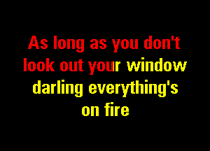 As long as you don't
look out your window

darling everything's
onfhe