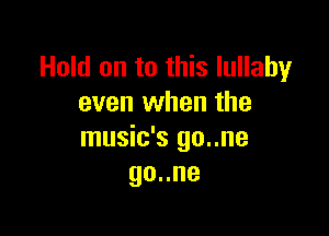 Hold on to this lullaby
even when the

music's go..ne
go..ne