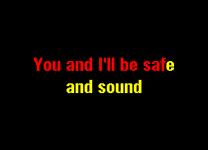You and I'll be safe

and sound