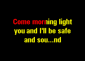 Come morning light

you and I'll be safe
and sou...nd